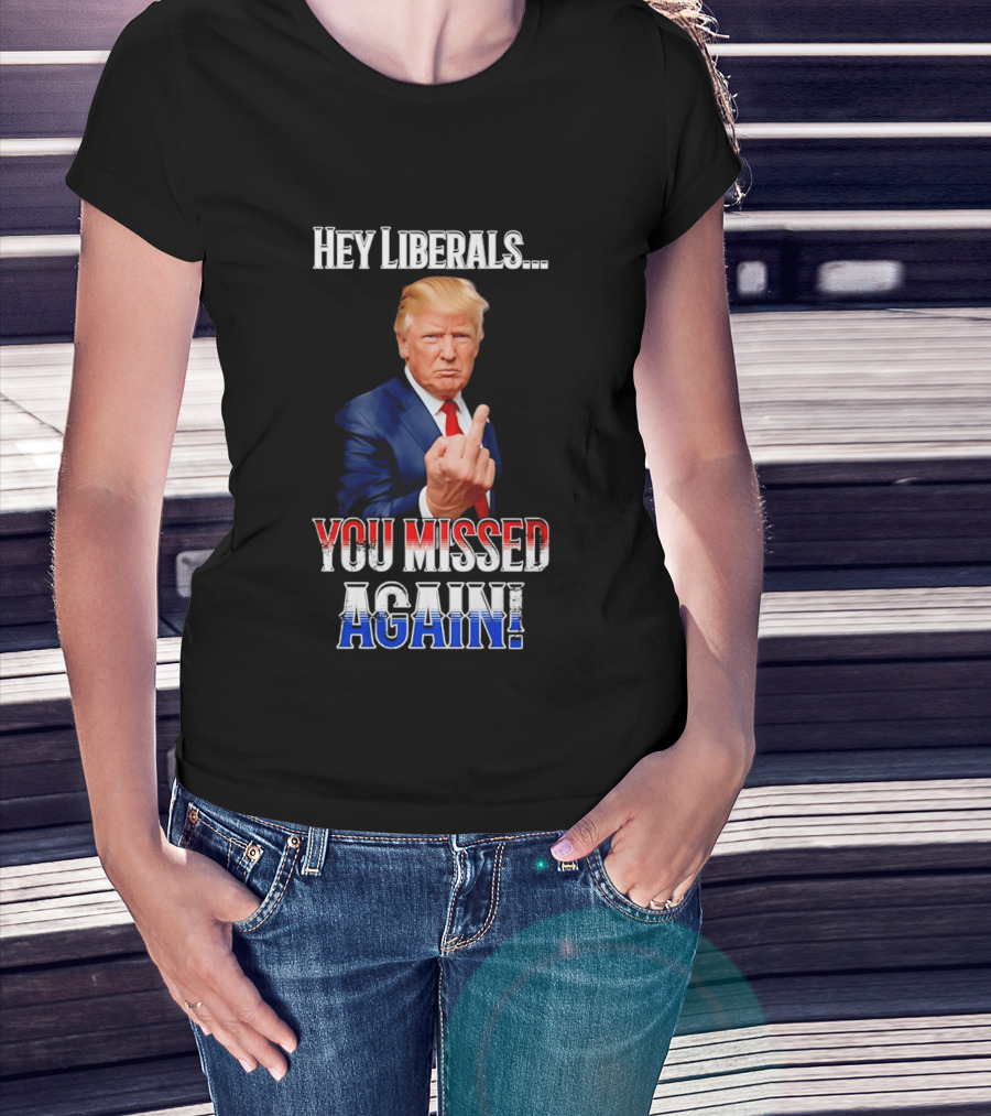 Hey Liberals You Missed Again Trump T-Shirt