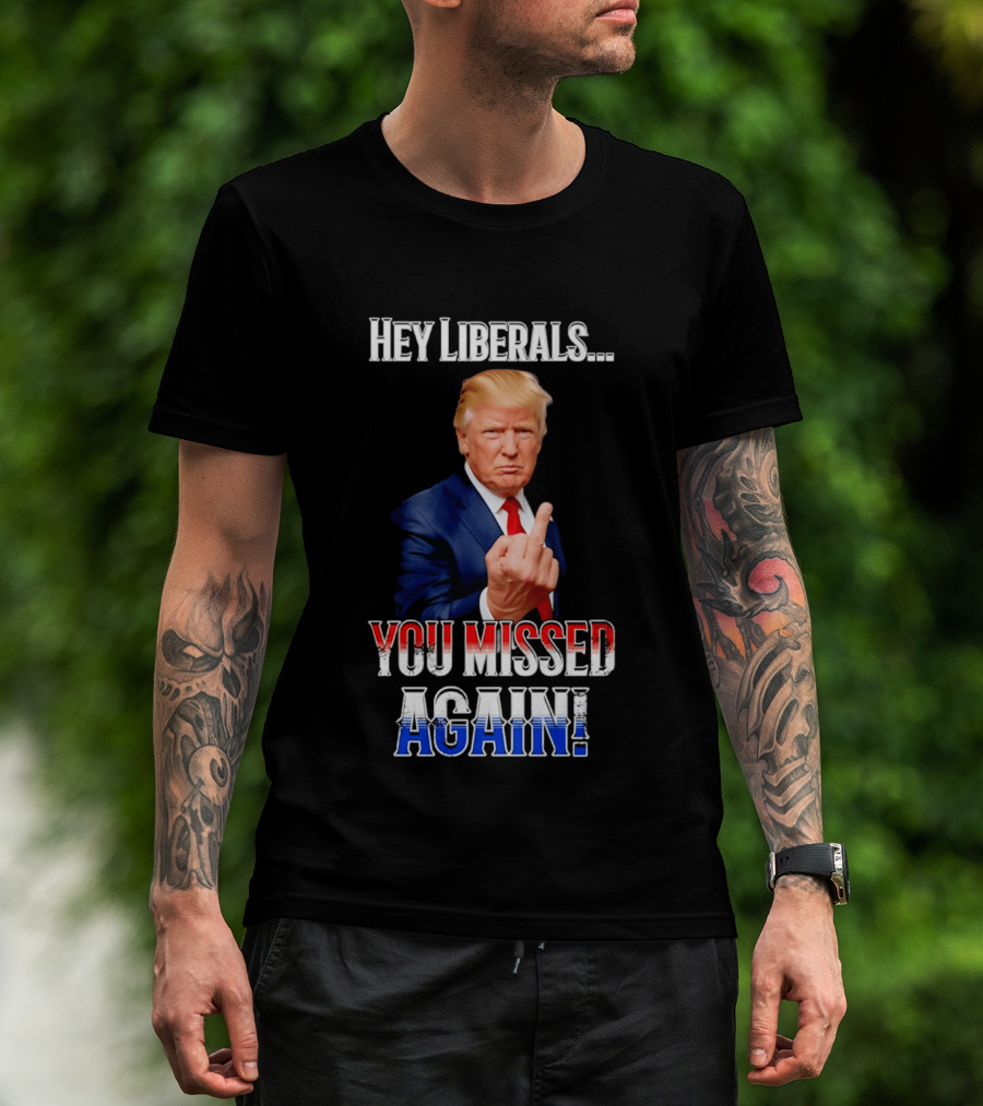 Hey Liberals You Missed Again Trump T-Shirt
