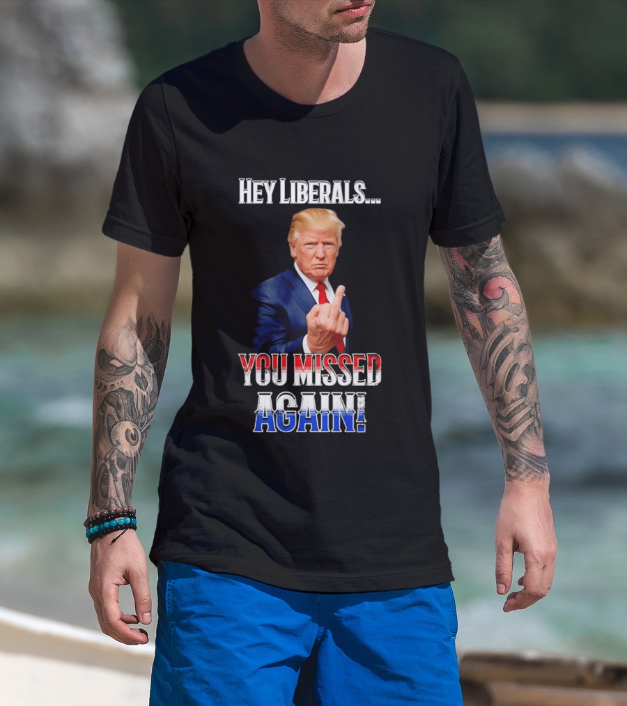 Hey Liberals You Missed Again Trump T-Shirt