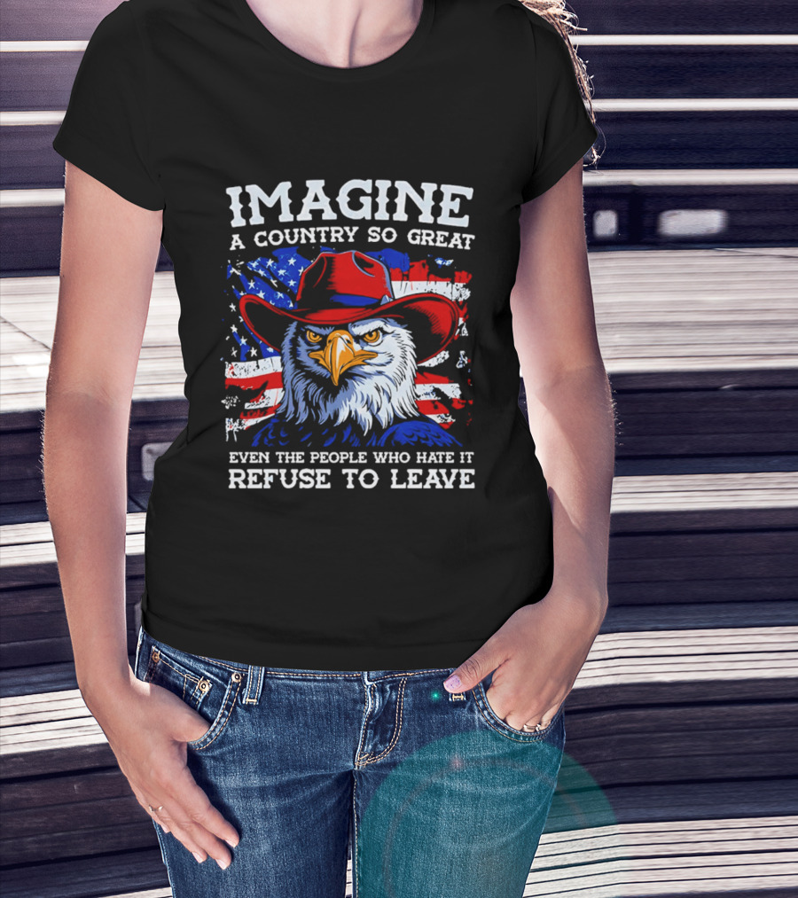 Imagine A Country So Great Even The People Who Hate It Refuse To Leave Eagle Red Cowboy Hat American Flag T-Shirt
