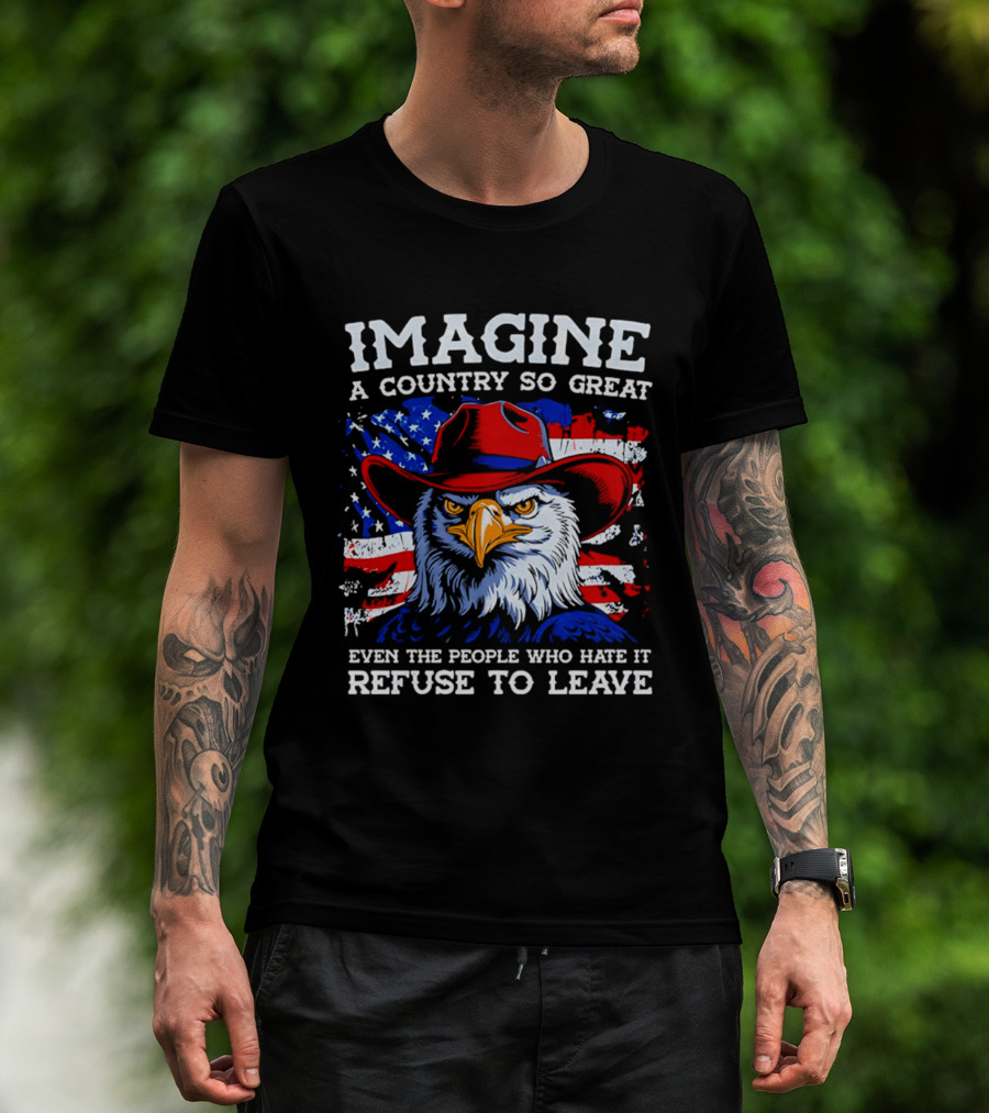 Imagine A Country So Great Even The People Who Hate It Refuse To Leave Eagle Red Cowboy Hat American Flag T-Shirt