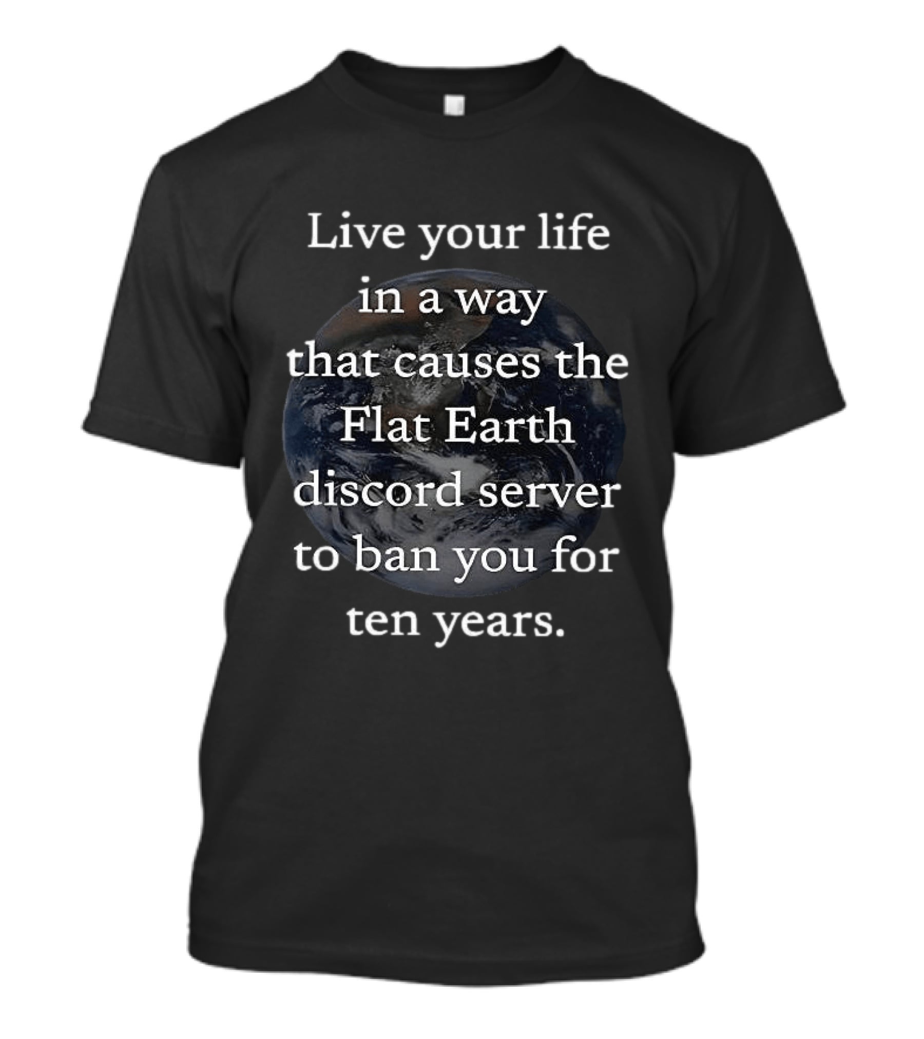Live Your Life In A Way That Causes The Flat Earth Discord Server To Ban You For Ten Years Earth Image T-Shirt