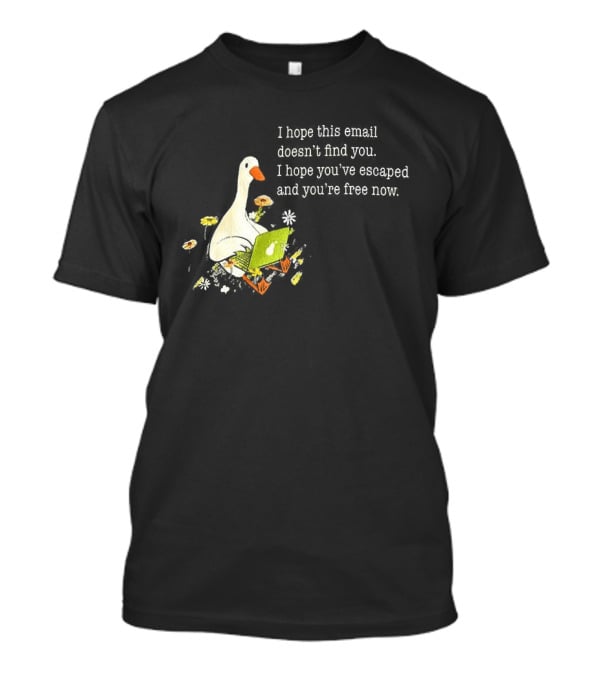 Goose I Hope This Email Doesn't Find You Escaped And Free Now T-Shirt