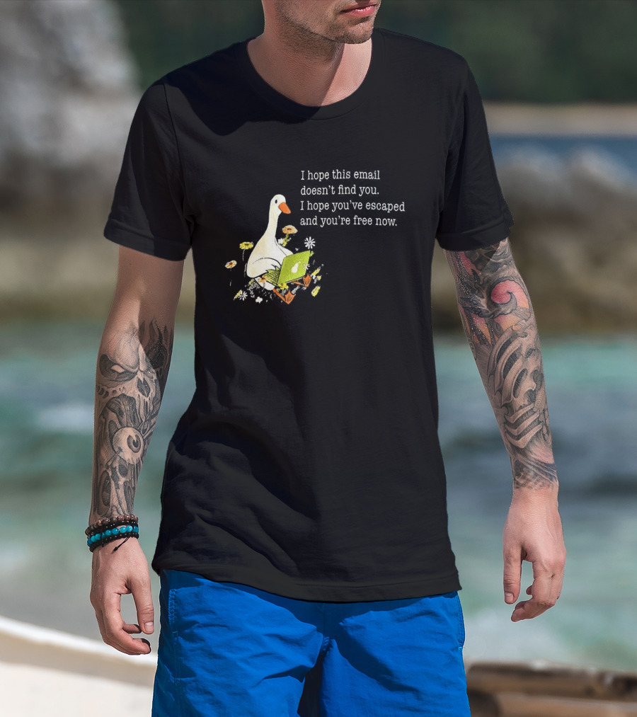 Goose I Hope This Email Doesn't Find You Escaped And Free Now T-Shirt