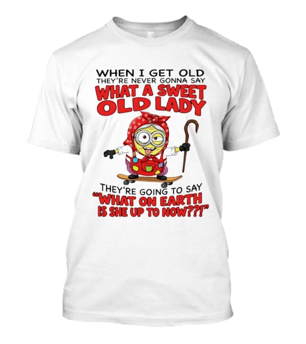 When I Get Old They're Going To Say What On Earth Is She Up To Now Minion T-Shirt