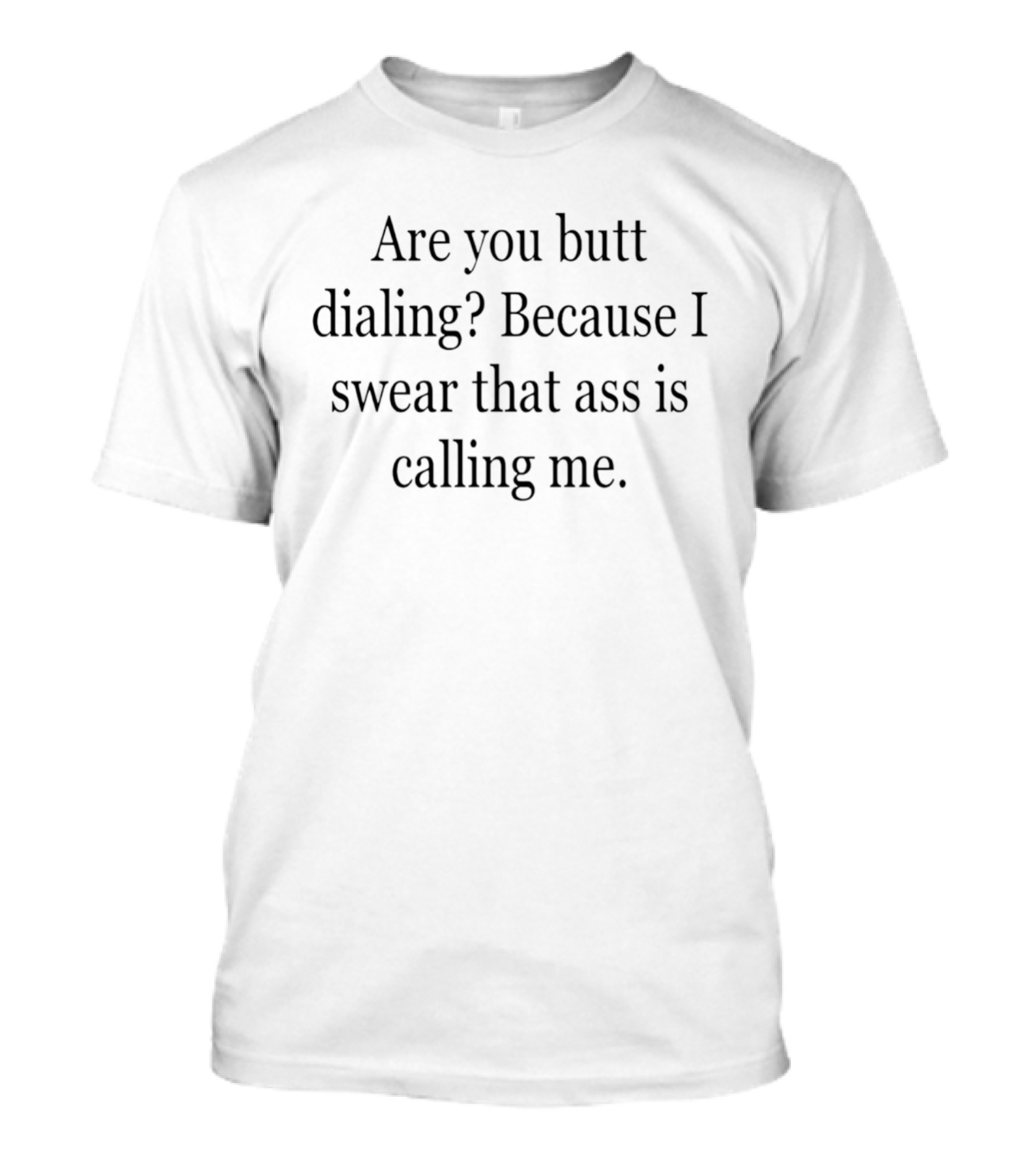 Are You Butt Dialing Because I Swear That Ass Is Calling Me T-Shirt