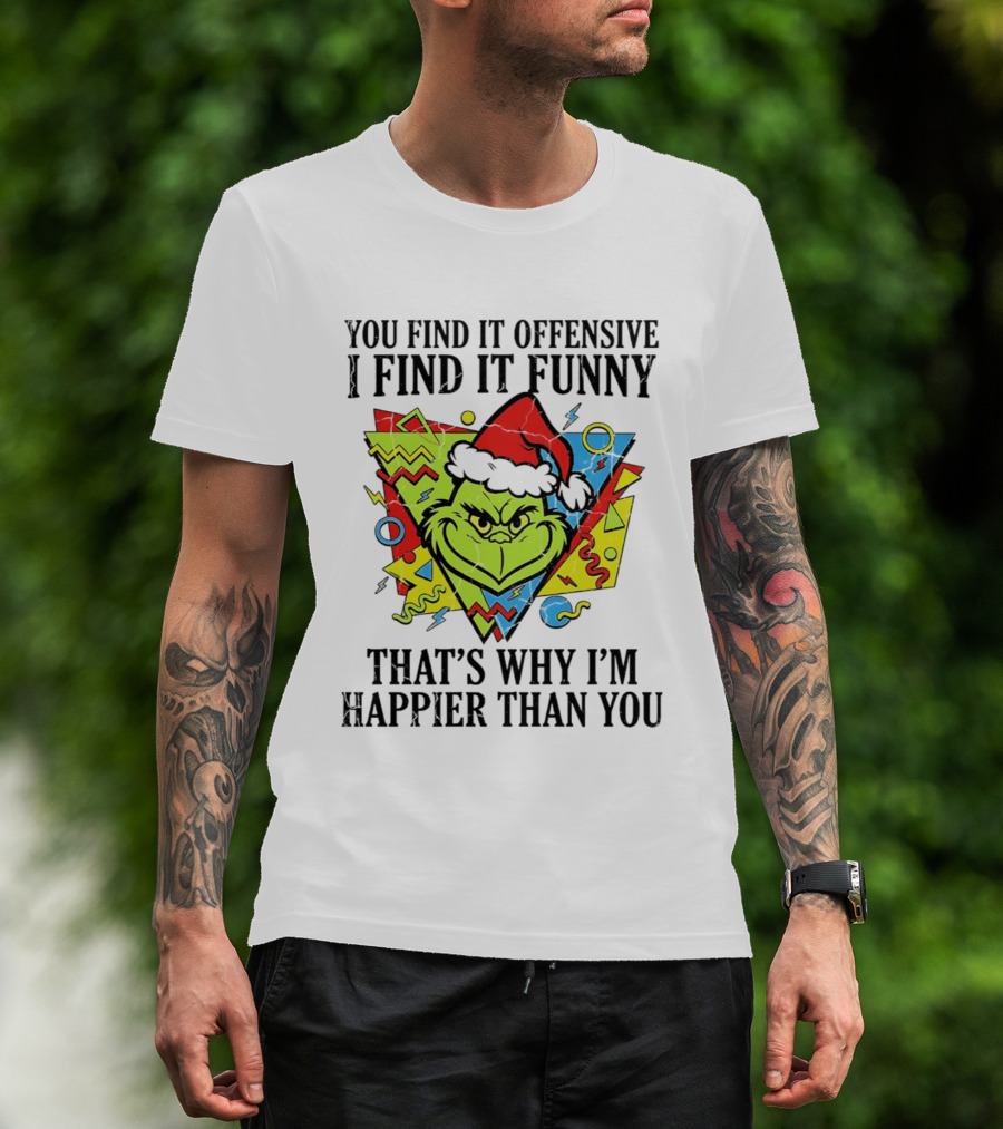 Grinch You Find It Offensive I Find It Funny That's Why I'm Happier Than You T-Shirt