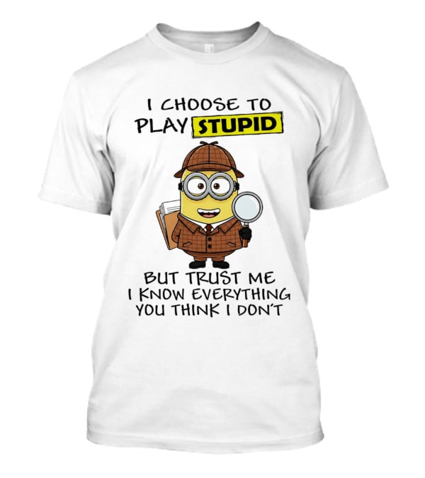Minion I Choose To Play Stupid Trust Me I Know Everything You Think I Don't T-Shirt