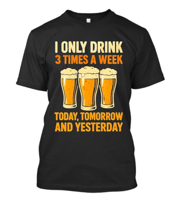 I Only Drink 3 Times A Week Today Tomorrow And Yesterday Beers T-Shirt