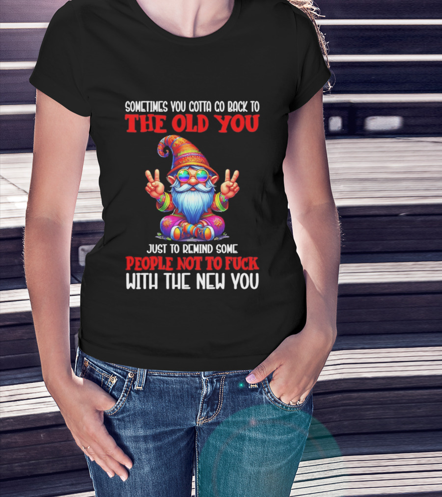 Sometimes You Gotta Go Back To The Old You Just To Remind Some People Not To Fuck With The New You T-Shirt