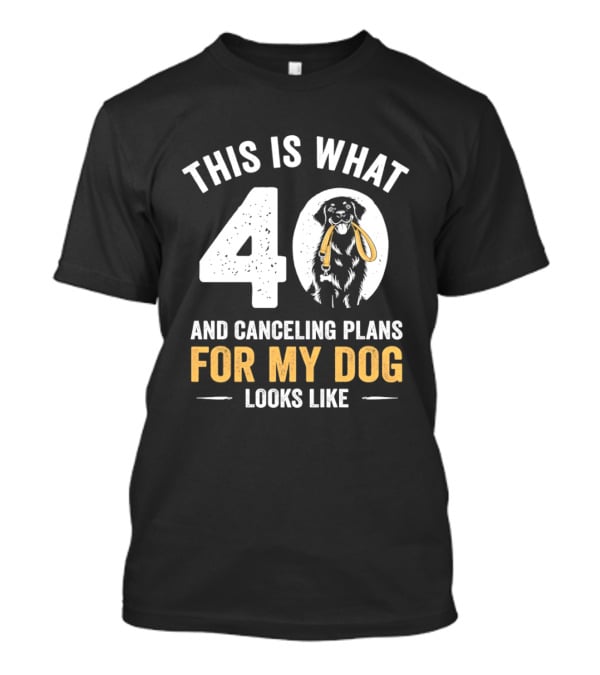 This Is What 40 And Canceling Plans For My Dog Looks Like 40th Birthday T-Shirt