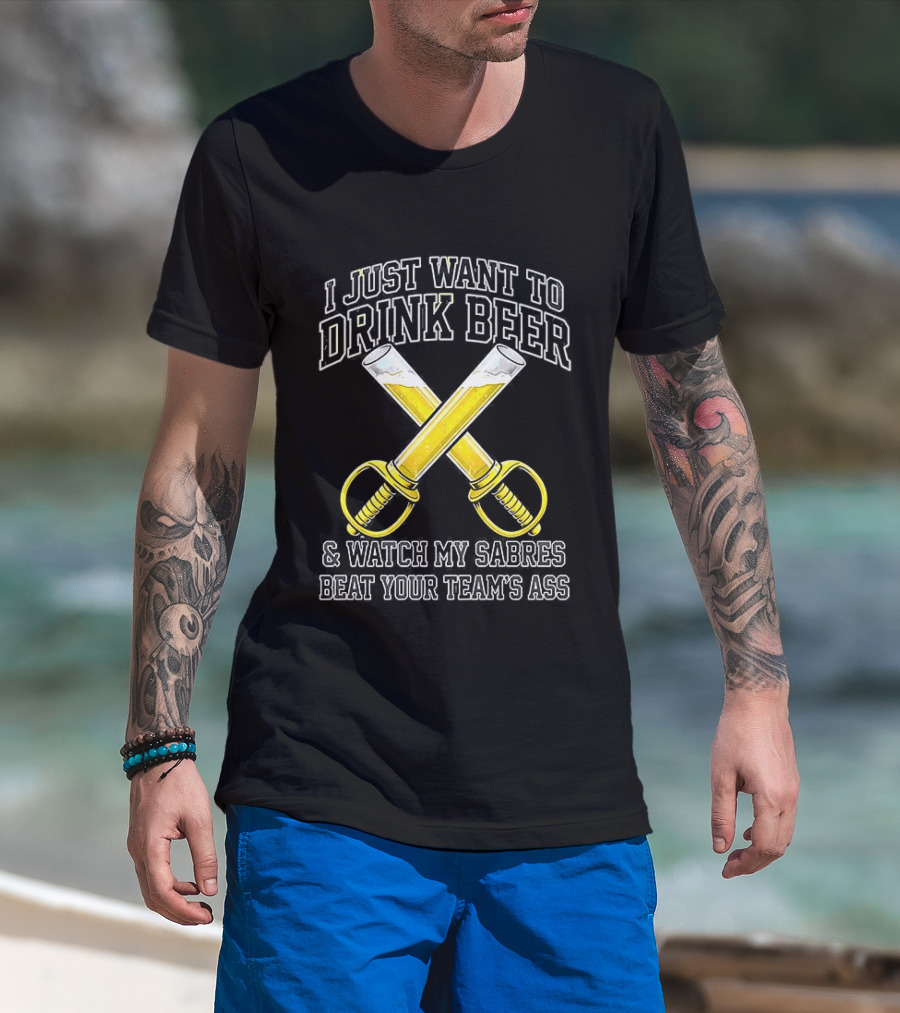 I Just Want To Drink Beer And My Sabres Beat Your Team's Ass T-Shirt