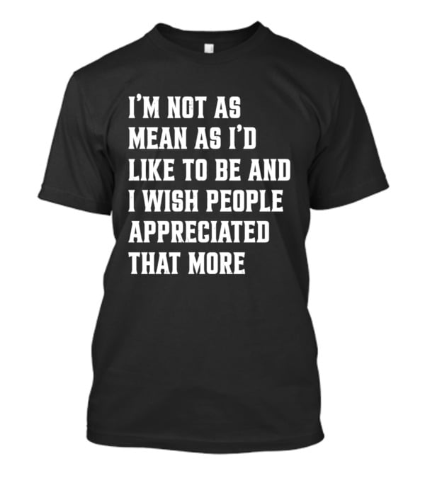 I'm Not As Mean As I'd Like To Be And I Wish People Appreciated That More T-Shirt