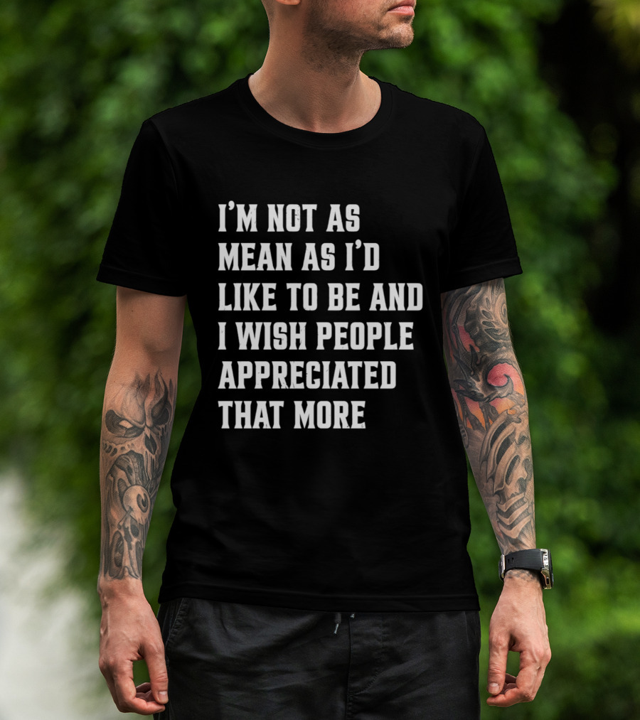 I'm Not As Mean As I'd Like To Be And I Wish People Appreciated That More T-Shirt