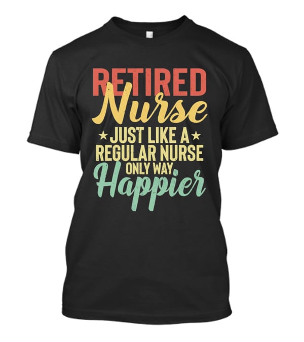 Retired Nurse Just Like A Regular Nurse Only Way Happier T-Shirt