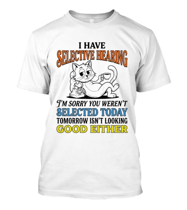 I Have Selective Hearing Cat Sorry You Weren't Selected Today Good Either T-Shirt