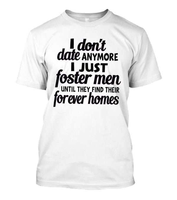 I Don't Date Anymore I Just Foster Men Until They Find Their Forever Homes T-Shirt