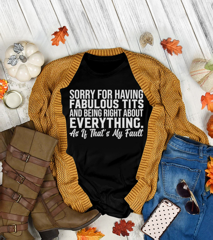 Sorry for Having Fabulous Tits and Being Right About Everything As If That's My Fault T-Shirt