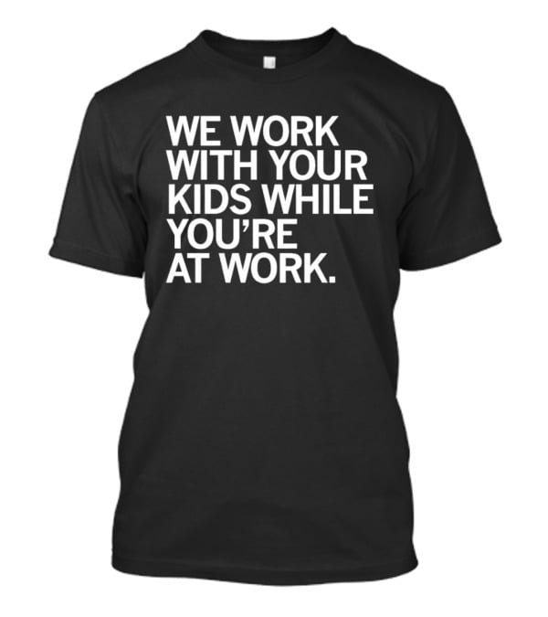 We Work With Your Kids While You're At Work T-Shirt