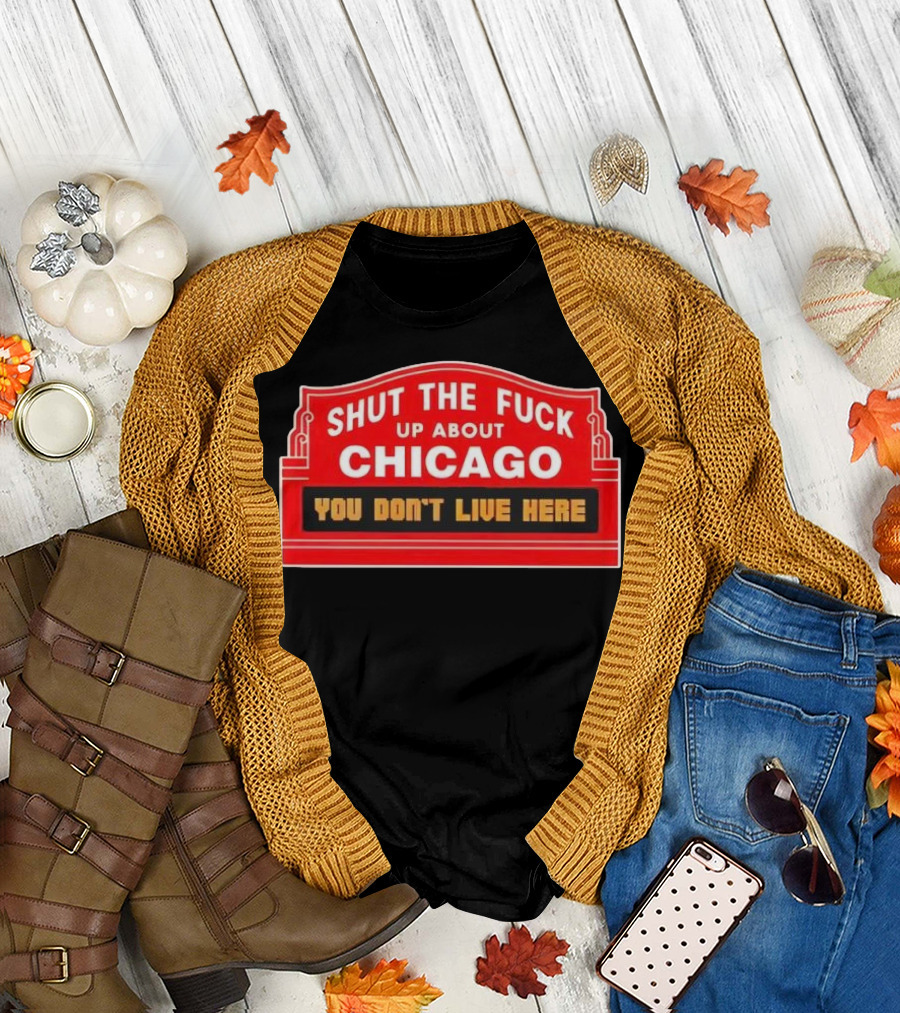 Shut the Fuck Up About Chicago You Don’t Live Here Sign T-Shirt
