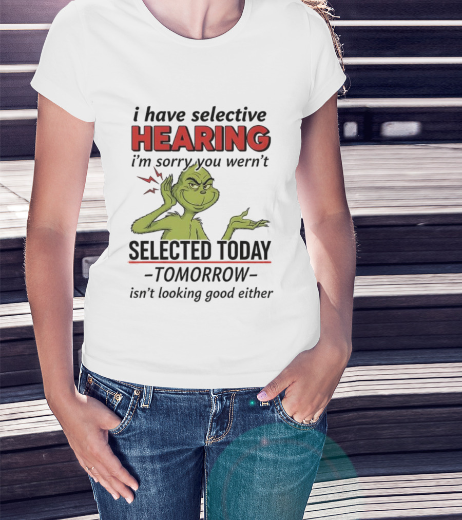 I Have Selective Hearing I'm Sorry You Weren't Selected Today Grinch T-Shirt
