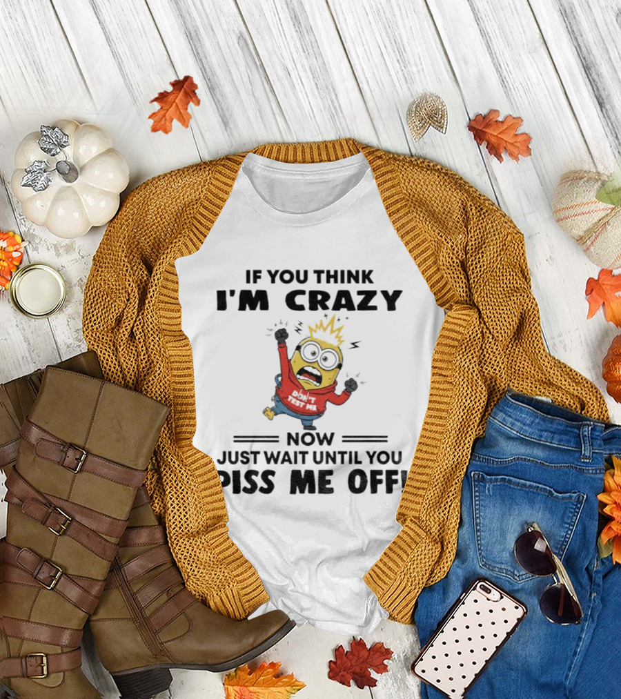 Minion If You Think I'm Crazy Just Wait Until You Piss Me Off T-Shirt