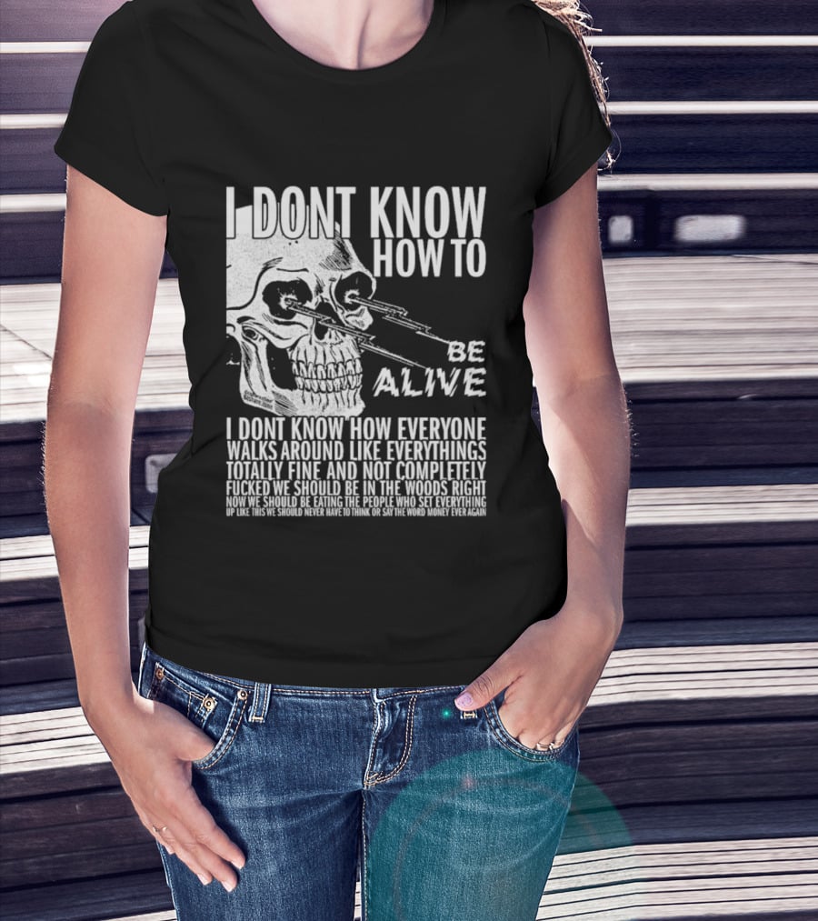 I Dont Know How To Be Alive Skull Everyone Walks Around Like Everything T-Shirt