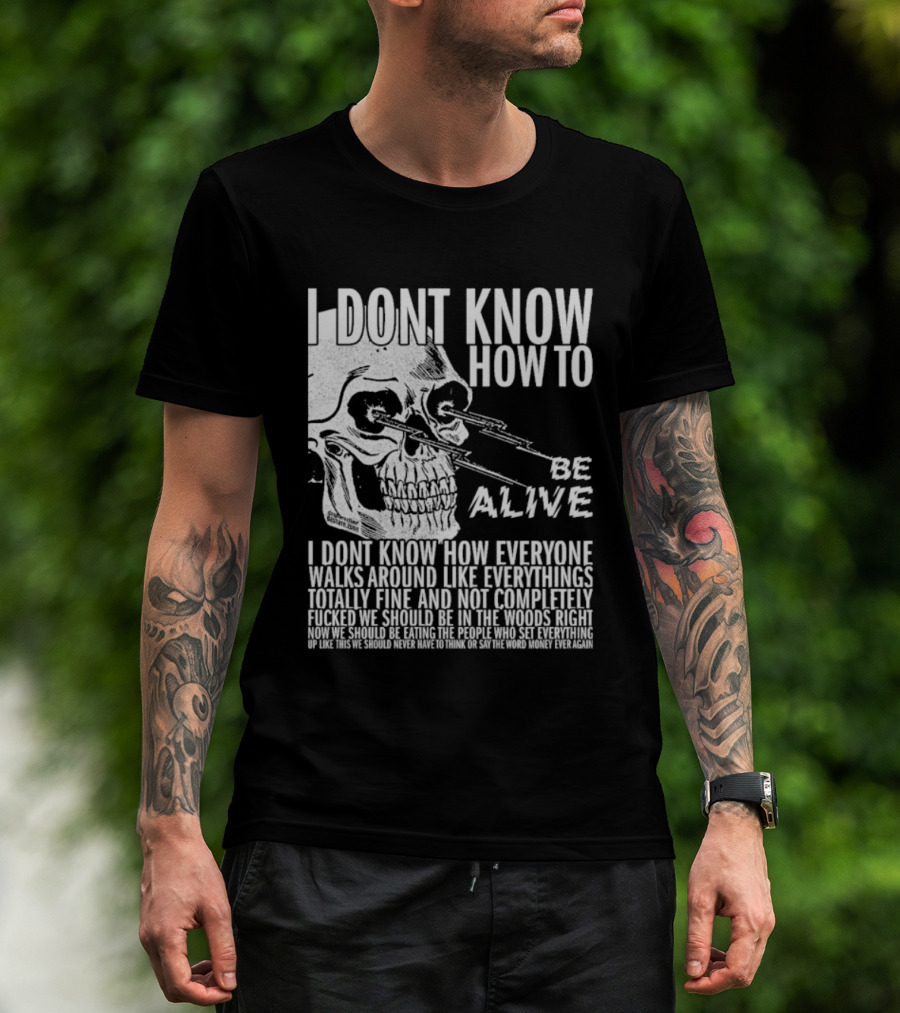 I Dont Know How To Be Alive Skull Everyone Walks Around Like Everything T-Shirt