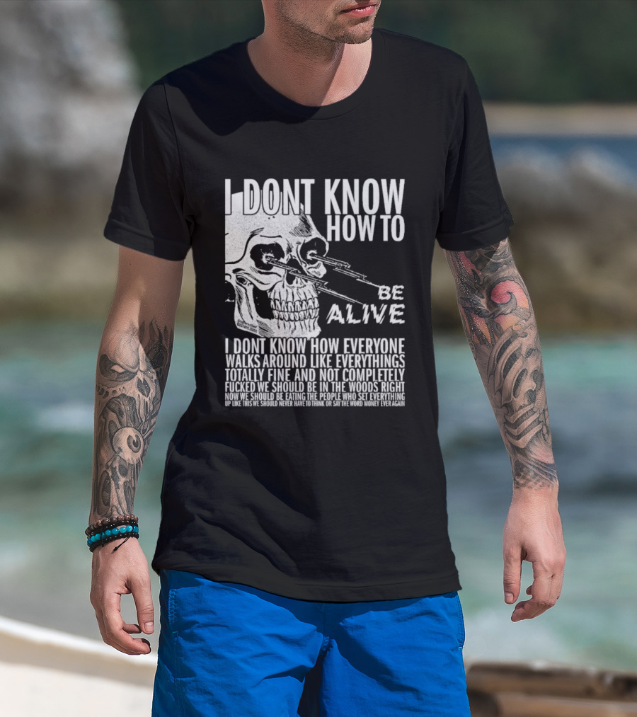 I Dont Know How To Be Alive Skull Everyone Walks Around Like Everything T-Shirt