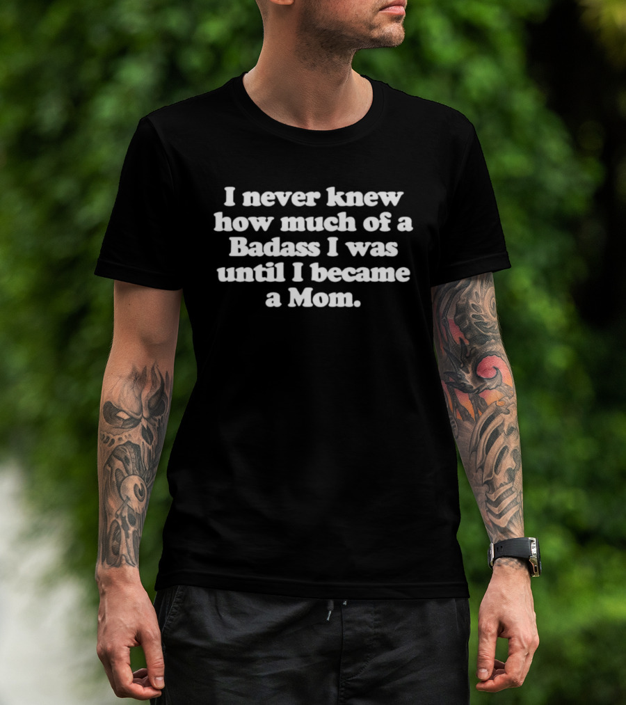 I Never Knew How Much Of A Badass I Was Until I Became A Mom T-Shirt