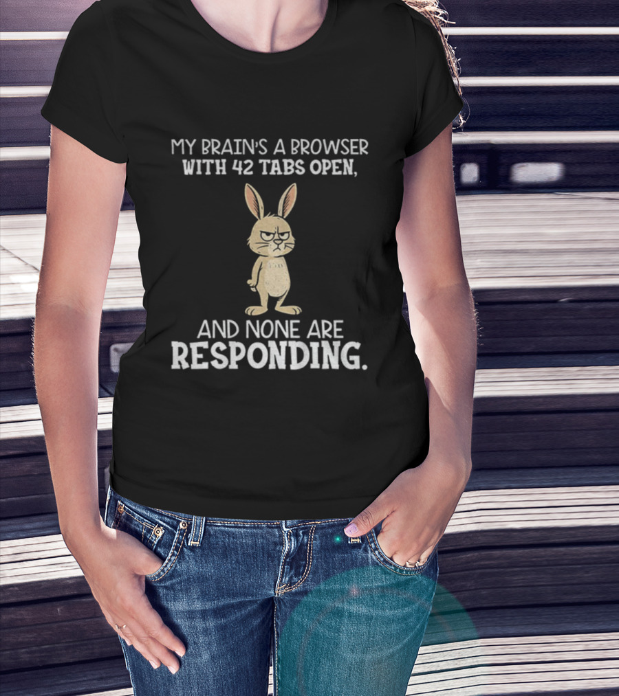 Rabbit My Brain’s A Browser With 42 Tabs Open And None Are Responding T-Shirt