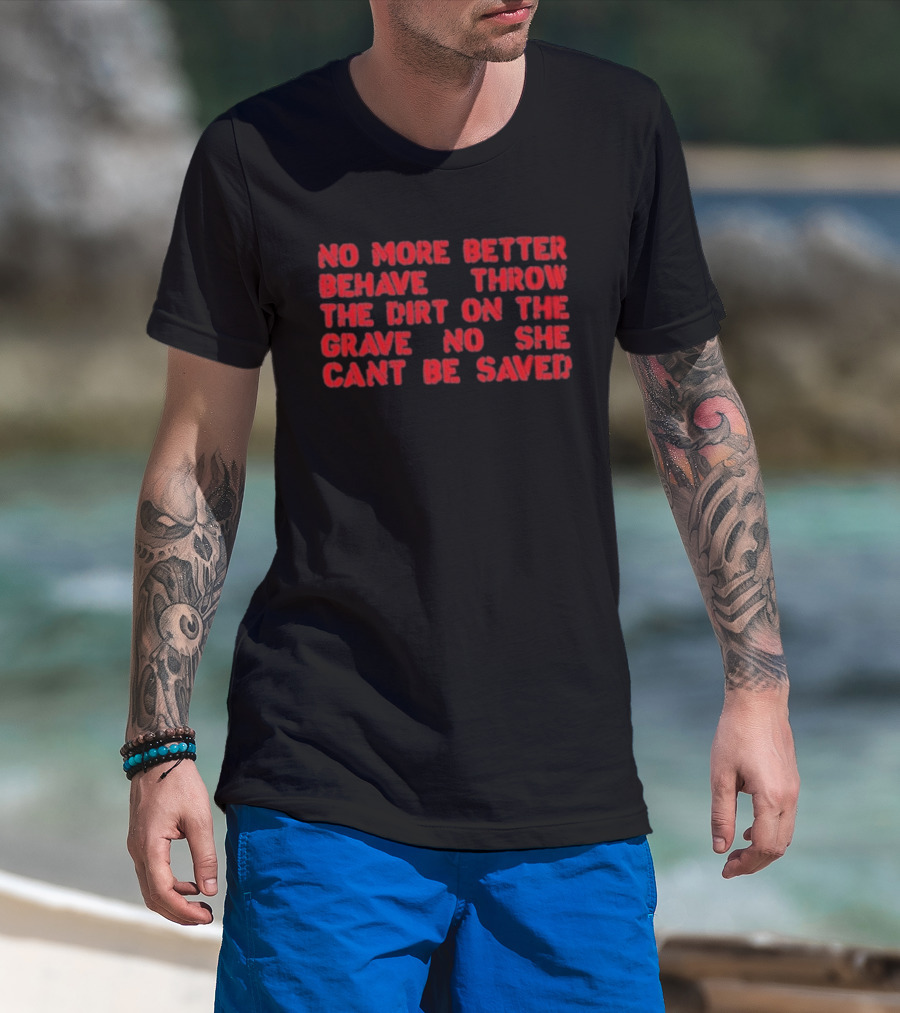 No More Better Behave Throw The Dirt On The Grave No She Can't Be Saved T-Shirt