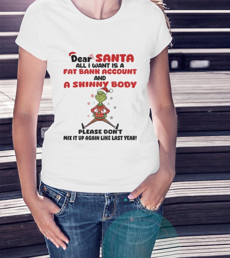 Grinch Dear Santa All I Want Is A Fat Bank Account And A Skinny Body Please Don't Mix It Up Again Christmas T-Shirt