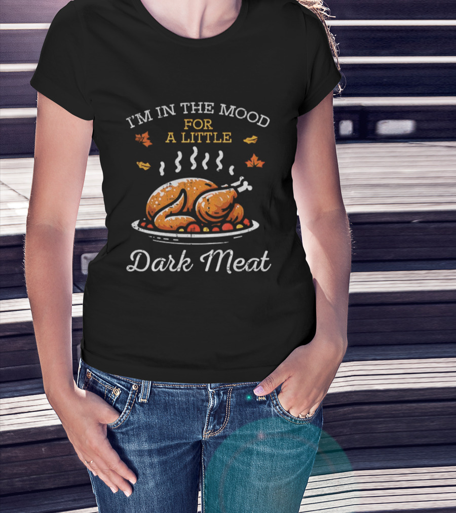 I'm In The Mood For A Little Dark Meat Thanksgiving Turkey Humor T-Shirt