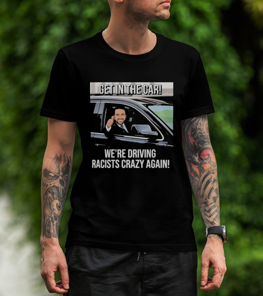 Get In The Car We're Driving Racists Crazy Again T-Shirt