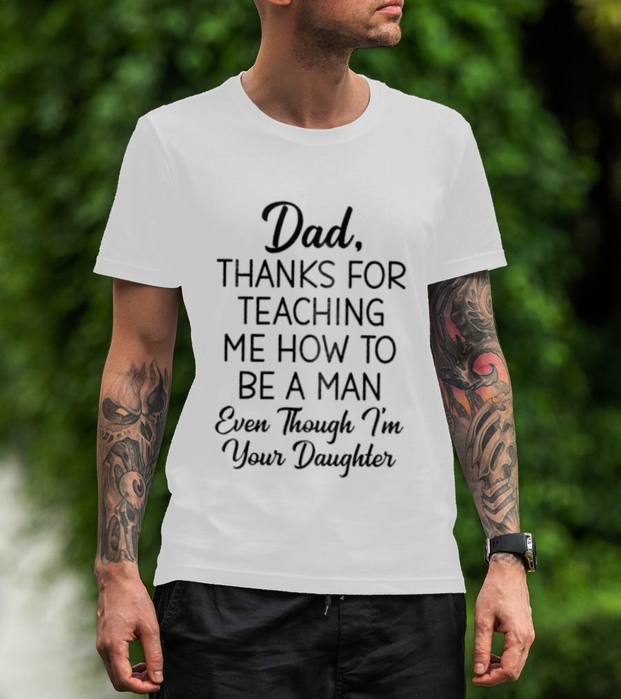 Dad Thanks For Teaching Me How To Be A Man Even Though I'm Your Daughter T-Shirt