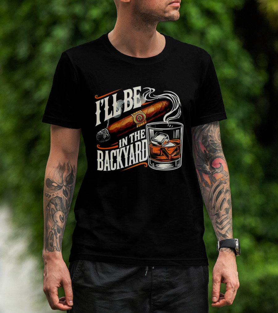 I’ll Be In The Backyard Cigar And Bourbon Lovers T-Shirt