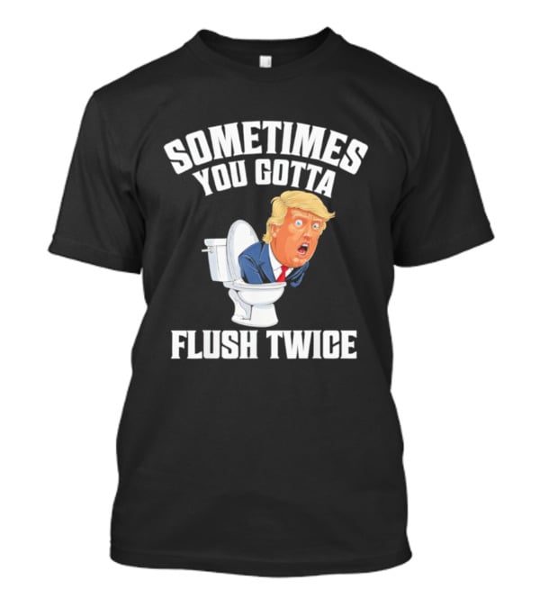 Sometimes You Gotta Flush Twice Trump Toilet Humor T-Shirt