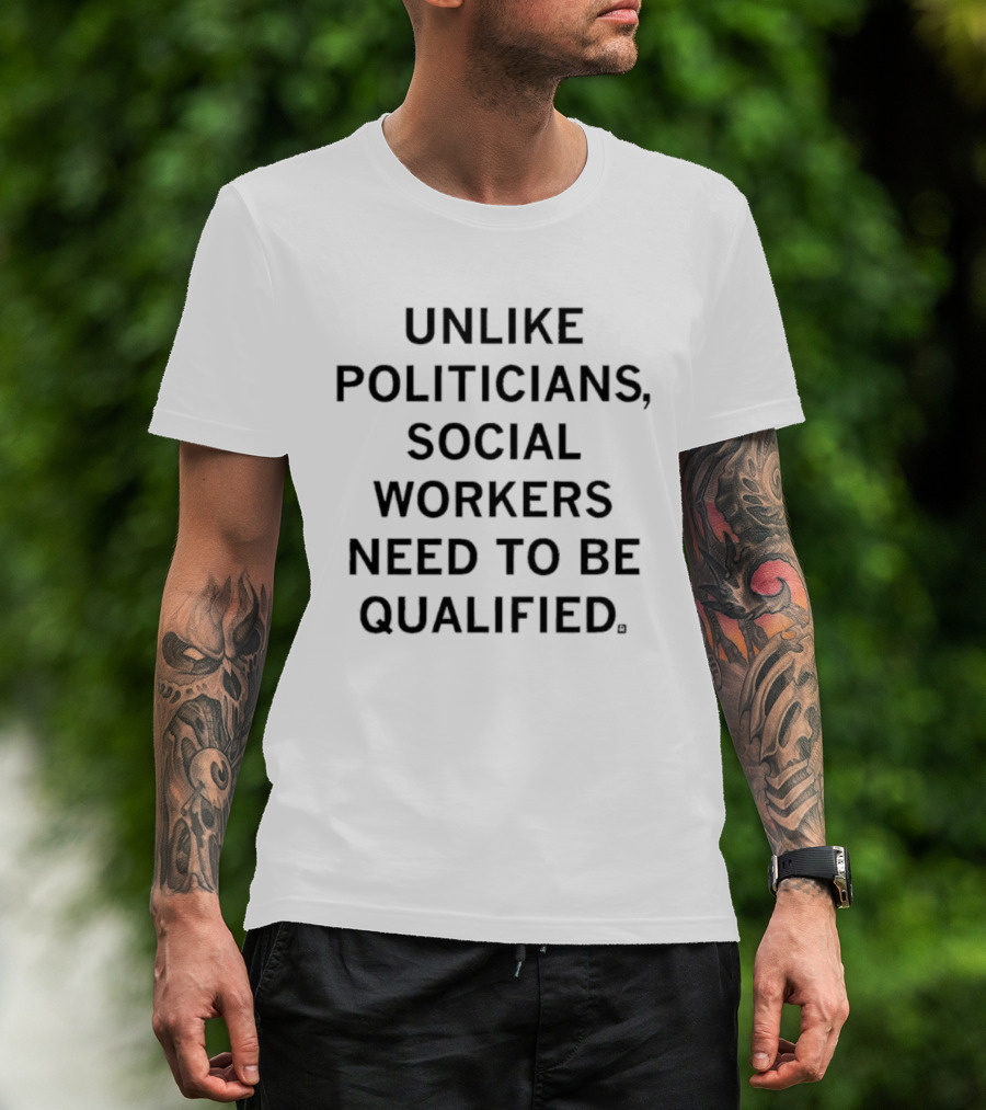UNLIKE POLITICIANS SOCIAL WORKERS NEED TO BE QUALIFIED T-Shirt