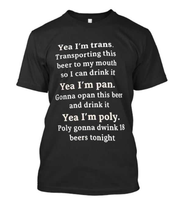 Yea I’m Trans Transporting Beer Yea I’m Pan Gonna Open Beer Yea I’m Poly Gonna Drink 18 Beers T-Shirt