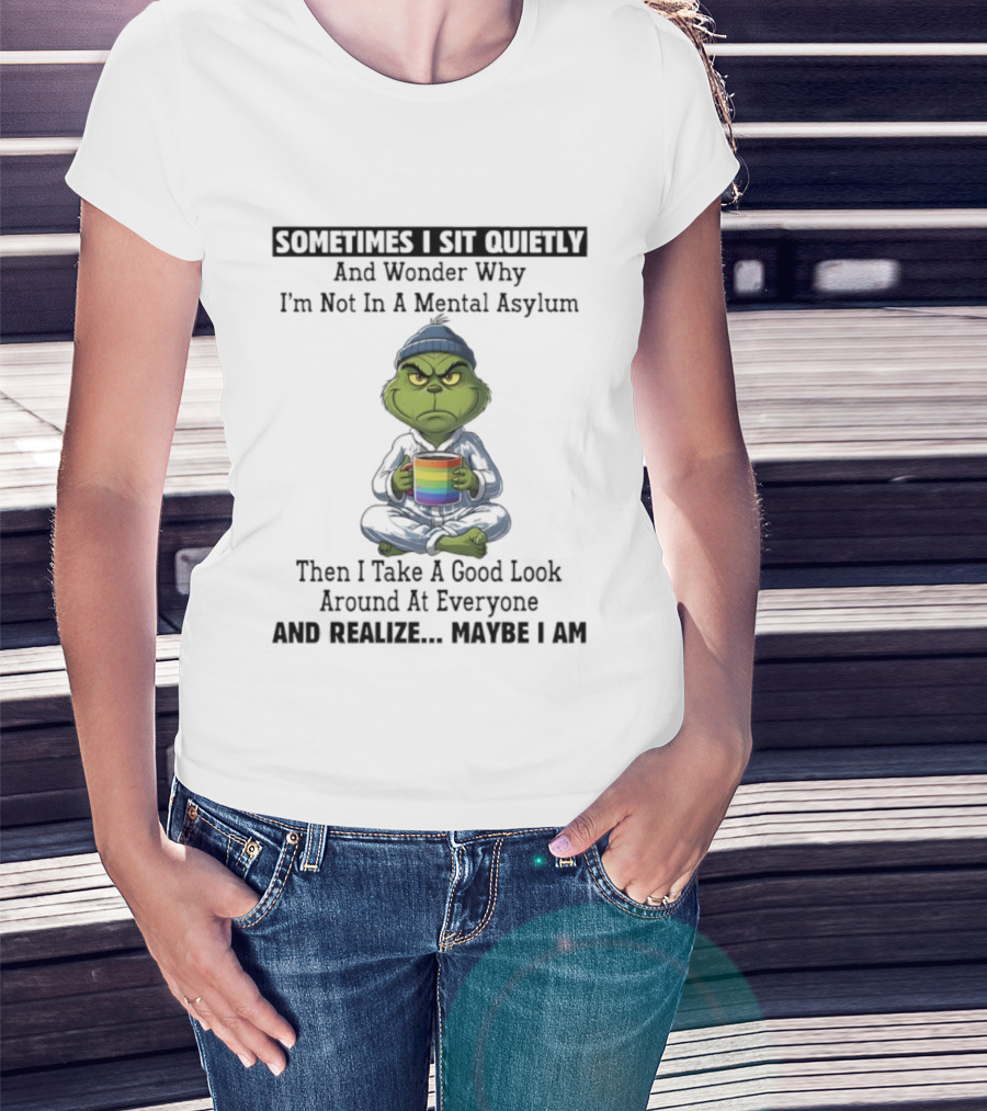Grinch Sometimes I Sit Quietly And Wonder Why I'm Not In A Mental Asylum Then I Take A Good Look Around At Everyone And Realize Maybe I Am T-Shirt