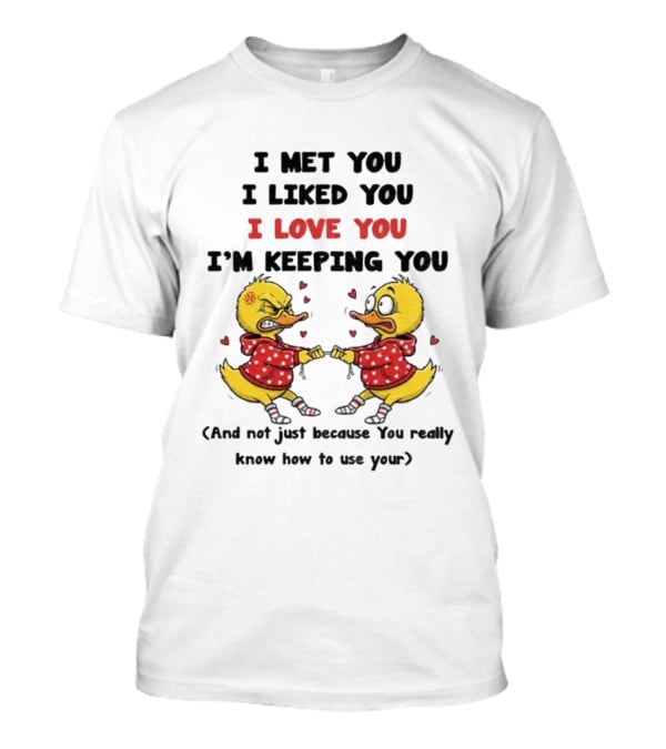 Duck I Met You I Liked You I Love You I'm Keeping You Use Your T-Shirt