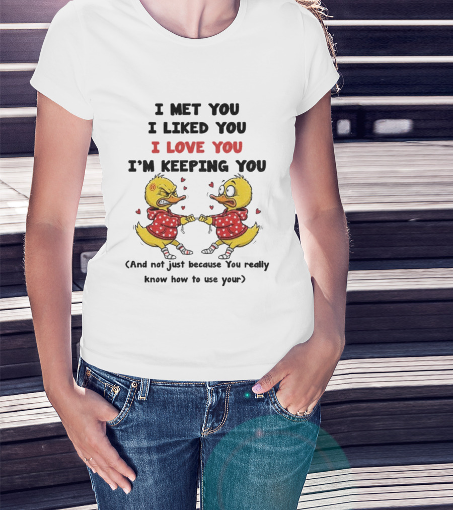 Duck I Met You I Liked You I Love You I'm Keeping You Use Your T-Shirt