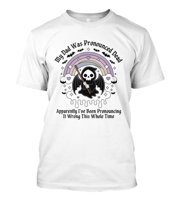 My Dad Was Pronounced Dead Grim Reaper Apparently I’ve Been Pronouncing It Wrong This Whole Time T-Shirt