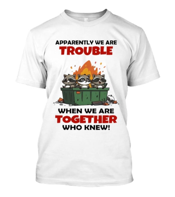 Raccoons Dumpster Fire Apparently We Are Trouble When We Are Together Who Knew T-Shirt