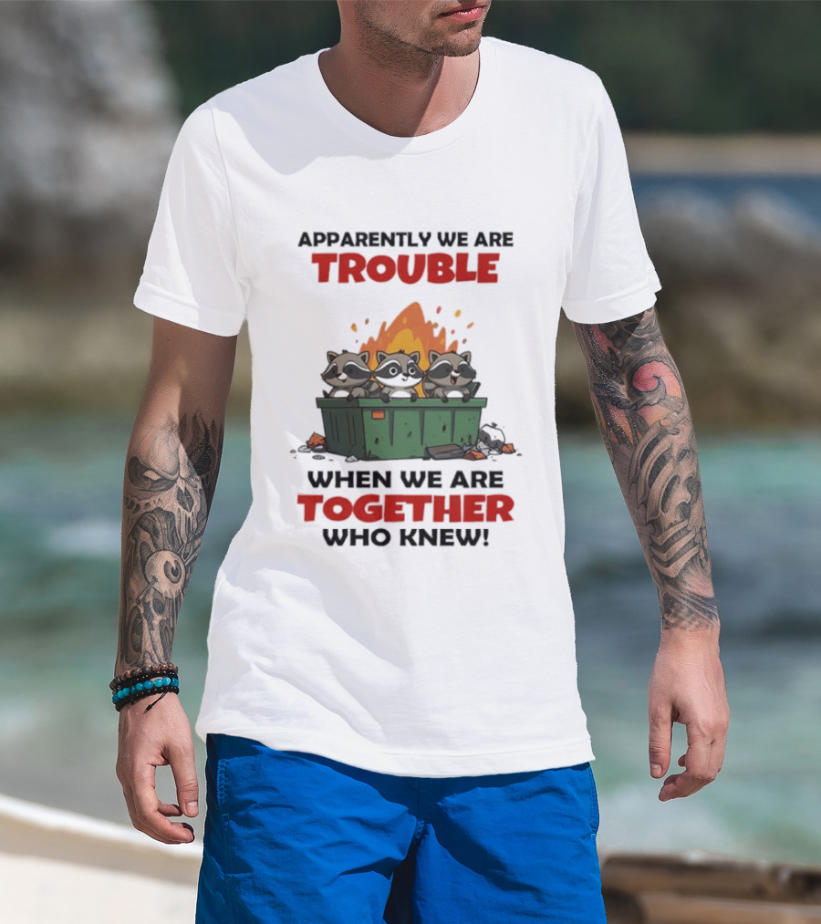 Raccoons Dumpster Fire Apparently We Are Trouble When We Are Together Who Knew T-Shirt