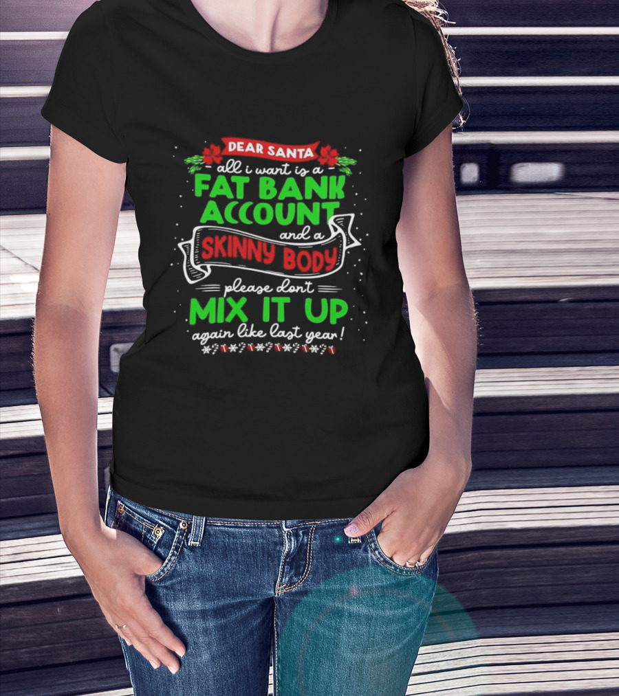 Dear Santa All I Want Is A Fat Bank Account And A Skinny Body Please Don’t Mix It Up Again Like Last Year T-Shirt