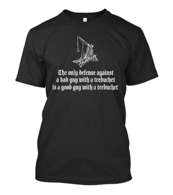 The Only Defense Against A Bad Guy With A Trebuchet Is A Good Guy With A Trebuchet T-Shirt
