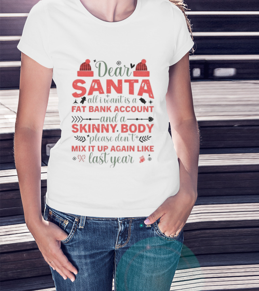 Dear Santa All I Want Is A Fat Bank Account And A Skinny Body Please Don’t Mix It Up Again Like Last Year T-Shirt