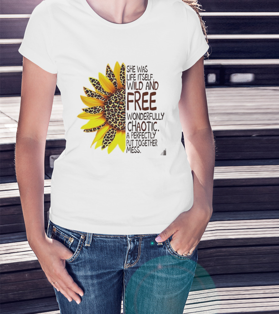 Sunflower She Was Life Itself Wild And Free Wonderfully Chaotic Perfectly Put Together Mess T-Shirt